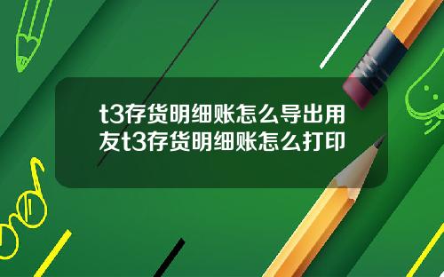 t3存貨明細賬怎麽導出用友t3存貨明細賬怎麽打印