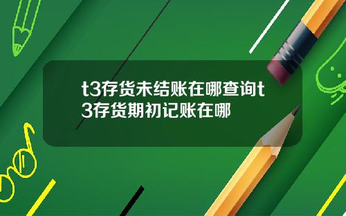 t3存貨未結賬在哪查詢t3存貨期初記賬在哪