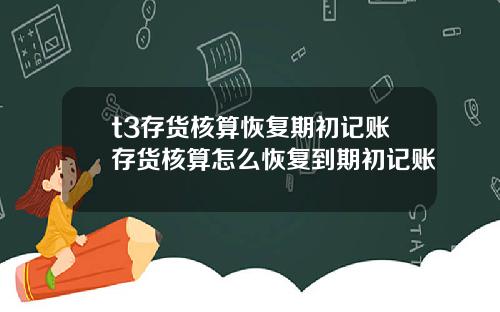 t3存货核算恢复期初记账存货核算怎么恢复到期初记账