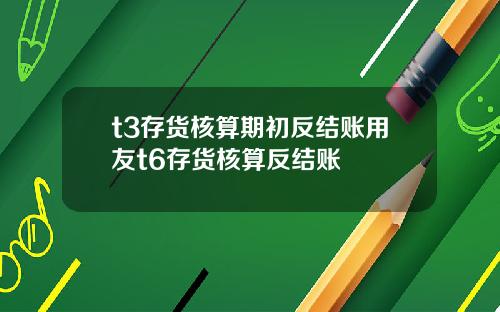 t3存货核算期初反结账用友t6存货核算反结账