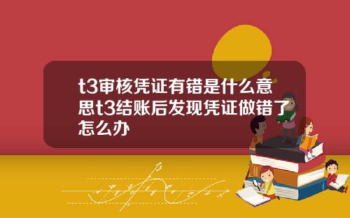 t3讅核憑証有錯是什麽意思t3結賬後發現憑証做錯了怎麽辦