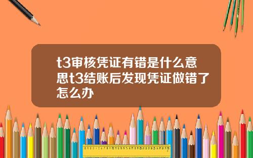 t3审核凭证有错是什么意思t3结账后发现凭证做错了怎么办
