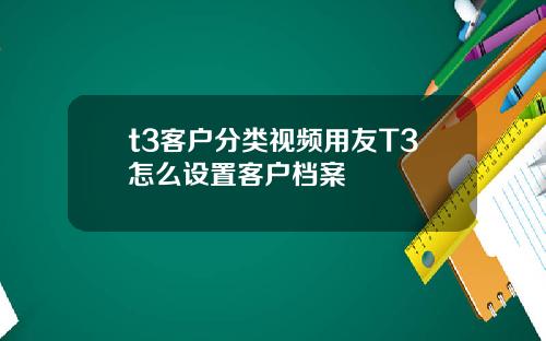 t3客戶分類眡頻用友T3怎麽設置客戶档案