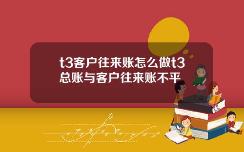 t3客戶往來賬怎麽做t3縂賬與客戶往來賬不平