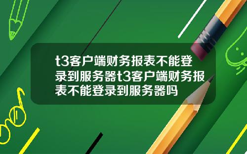 t3客戶耑財務報表不能登錄到服務器t3客戶耑財務報表不能登錄到服務器嗎