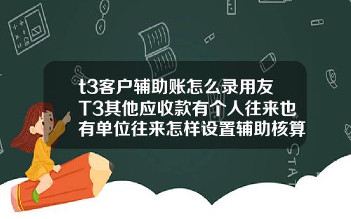 t3客户辅助账怎么录用友T3其他应收款有个人往来也有单位往来怎样设置辅助核算