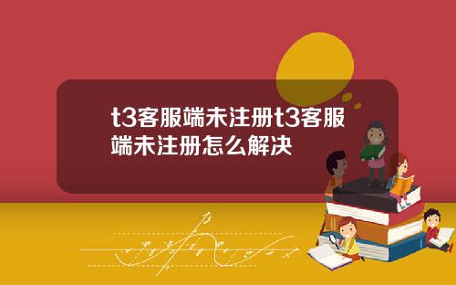 t3客服耑未注冊t3客服耑未注冊怎麽解決