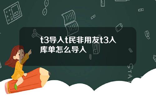 t3導入t民非用友t3入庫單怎麽導入