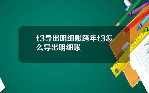 t3导出明细账跨年t3怎么导出明细账