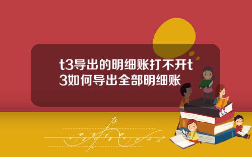 t3導出的明細賬打不開t3如何導出全部明細賬