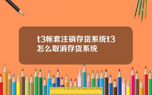t3帳套注銷存貨系統t3怎麽取消存貨系統