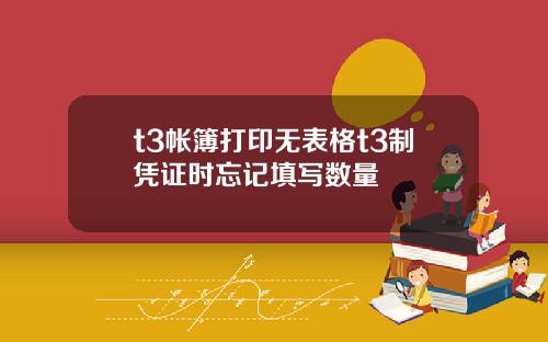 t3帐簿打印无表格t3制凭证时忘记填写数量