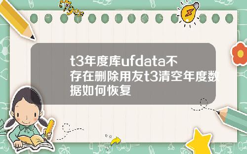 t3年度庫ufdata不存在刪除用友t3清空年度數據如何恢複