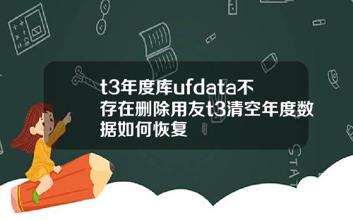 t3年度庫ufdata不存在刪除用友t3清空年度數據如何恢複