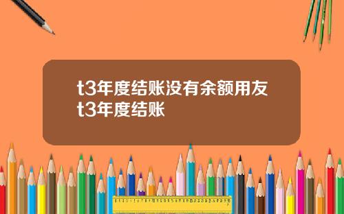 t3年度結賬沒有餘額用友t3年度結賬