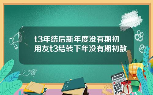 t3年結後新年度沒有期初用友t3結轉下年沒有期初數