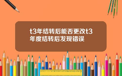 t3年結轉後能否更改t3年度結轉後發現錯誤