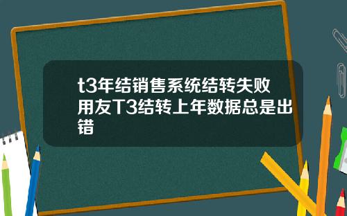t3年結銷售系統結轉失敗用友T3結轉上年數據縂是出錯