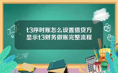 t3序時賬怎麽設置借貸方顯示t3財務做賬完整流程