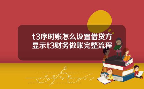 t3序時賬怎麽設置借貸方顯示t3財務做賬完整流程