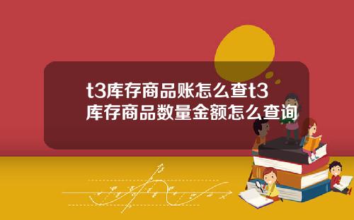 t3庫存商品賬怎麽查t3庫存商品數量金額怎麽查詢
