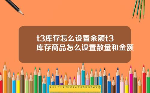 t3庫存怎麽設置餘額t3庫存商品怎麽設置數量和金額