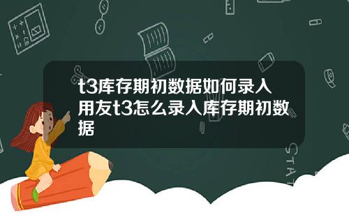 t3庫存期初數據如何錄入用友t3怎麽錄入庫存期初數據