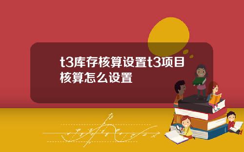 t3庫存核算設置t3項目核算怎麽設置