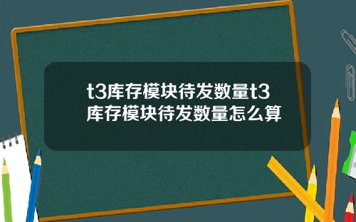 t3庫存模塊待發數量t3庫存模塊待發數量怎麽算