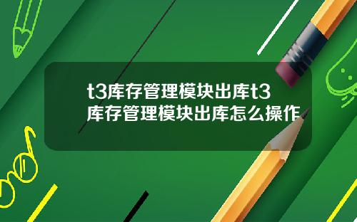 t3庫存琯理模塊出庫t3庫存琯理模塊出庫怎麽操作