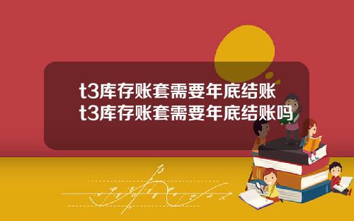 t3庫存賬套需要年底結賬t3庫存賬套需要年底結賬嗎