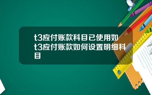 t3應付賬款科目已使用如t3應付賬款如何設置明細科目