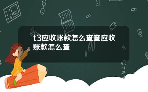 t3應收賬款怎麽查查應收賬款怎麽查