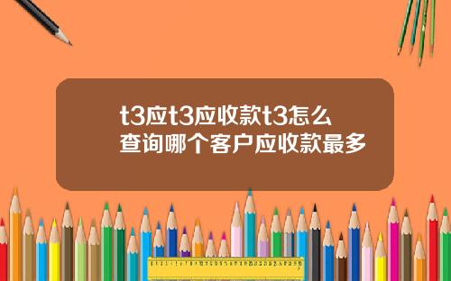 t3應t3應收款t3怎麽查詢哪個客戶應收款最多