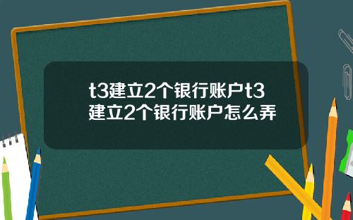 t3建立2個銀行賬戶t3建立2個銀行賬戶怎麽弄
