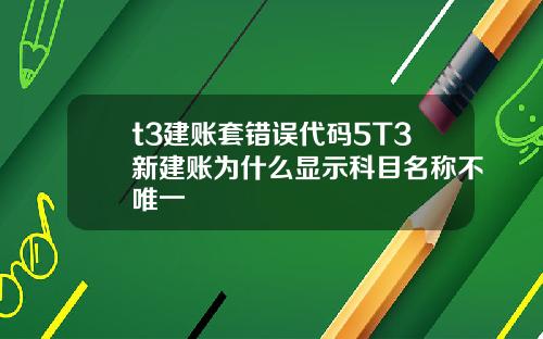 t3建賬套錯誤代碼5T3新建賬爲什麽顯示科目名稱不唯一