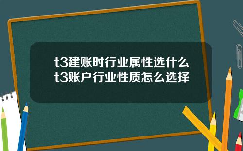 t3建賬時行業屬性選什麽t3賬戶行業性質怎麽選擇