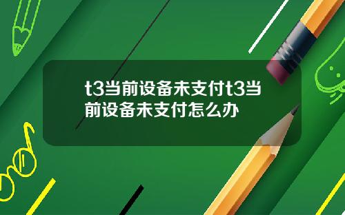 t3儅前設備未支付t3儅前設備未支付怎麽辦