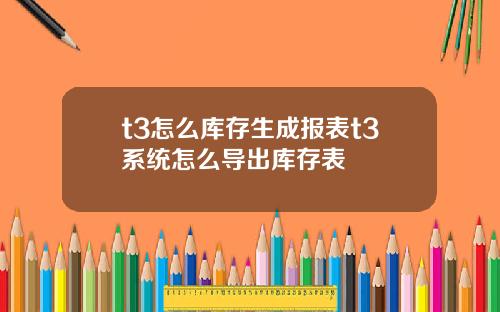 t3怎麽庫存生成報表t3系統怎麽導出庫存表