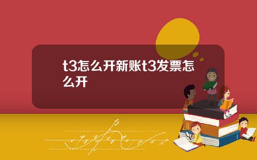 t3怎麽開新賬t3發票怎麽開