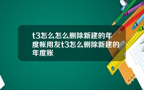 t3怎么怎么删除新建的年度帐用友t3怎么删除新建的年度账