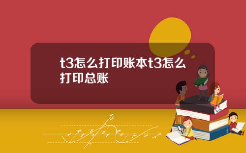 t3怎麽打印賬本t3怎麽打印縂賬
