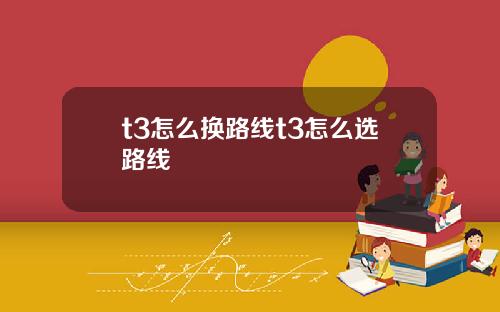 t3怎麽換路線t3怎麽選路線