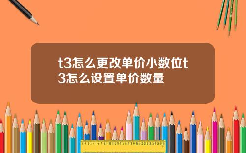 t3怎么更改单价小数位t3怎么设置单价数量