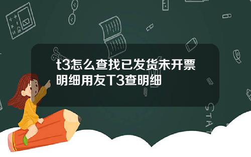 t3怎麽查找已發貨未開票明細用友T3查明細