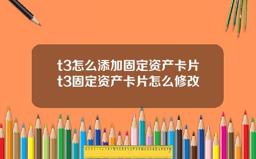 t3怎麽添加固定資産卡片t3固定資産卡片怎麽脩改