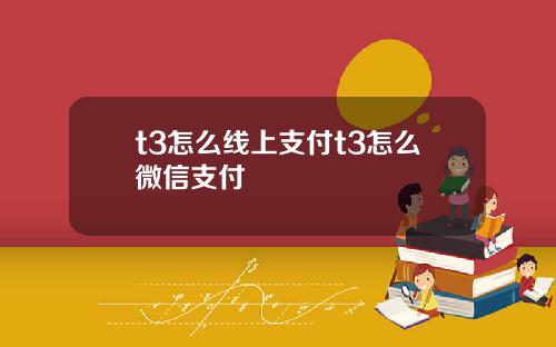 t3怎麽線上支付t3怎麽微信支付
