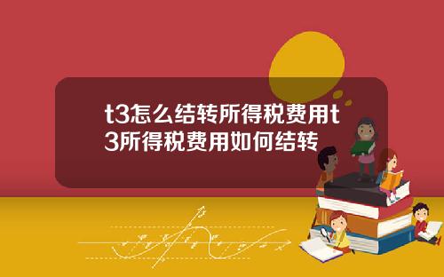 t3怎麽結轉所得稅費用t3所得稅費用如何結轉
