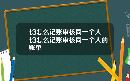 t3怎麽記賬讅核同一個人t3怎麽記賬讅核同一個人的賬單