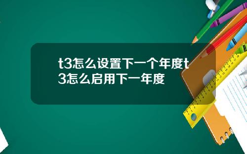 t3怎麽設置下一個年度t3怎麽啓用下一年度